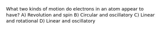 What two kinds of motion do electrons in an atom appear to have? A) Revolution and spin B) Circular and oscillatory C) Linear and rotational D) Linear and oscillatory