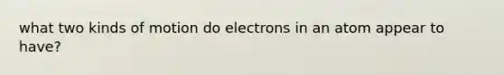 what two kinds of motion do electrons in an atom appear to have?