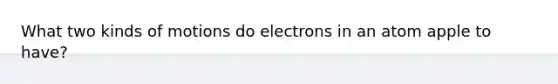 What two kinds of motions do electrons in an atom apple to have?