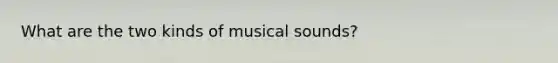 What are the two kinds of musical sounds?