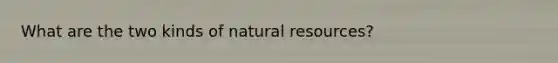 What are the two kinds of natural resources?