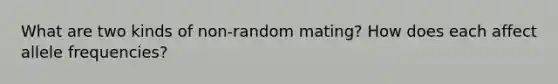 What are two kinds of non-random mating? How does each affect allele frequencies?