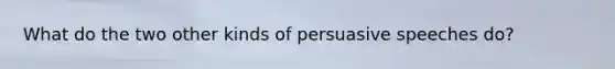 What do the two other kinds of persuasive speeches do?