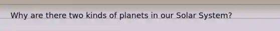 Why are there two kinds of planets in our Solar System?