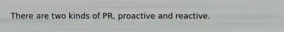 There are two kinds of PR, proactive and reactive.