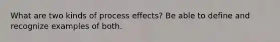 What are two kinds of process effects? Be able to define and recognize examples of both.