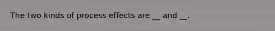 The two kinds of process effects are __ and __.