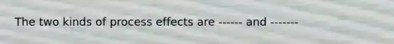 The two kinds of process effects are ------ and -------