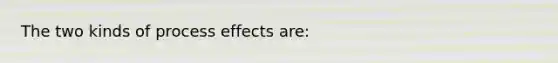 The two kinds of process effects are: