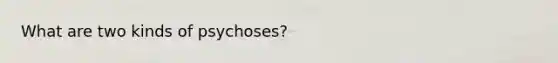 What are two kinds of psychoses?