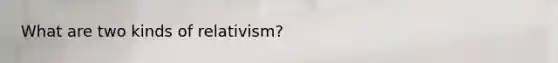 What are two kinds of relativism?