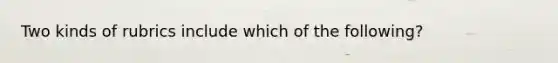 Two kinds of rubrics include which of the following?