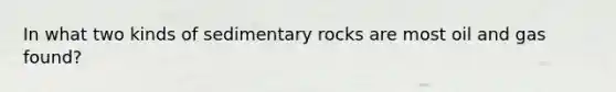 In what two kinds of sedimentary rocks are most oil and gas found?