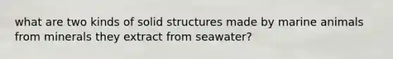 what are two kinds of solid structures made by marine animals from minerals they extract from seawater?