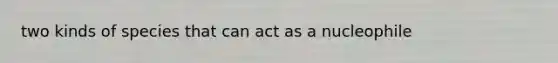 two kinds of species that can act as a nucleophile