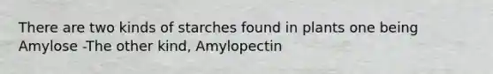 There are two kinds of starches found in plants one being Amylose -The other kind, Amylopectin