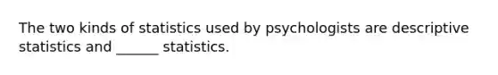 The two kinds of statistics used by psychologists are descriptive statistics and ______ statistics.