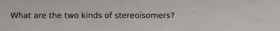 What are the two kinds of stereoisomers?