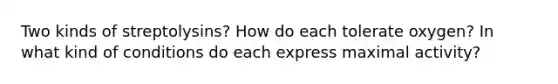 Two kinds of streptolysins? How do each tolerate oxygen? In what kind of conditions do each express maximal activity?