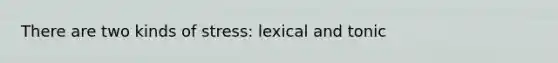 There are two kinds of stress: lexical and tonic