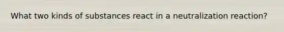 What two kinds of substances react in a neutralization reaction?