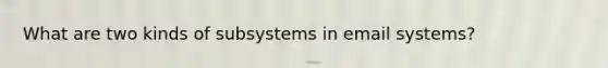 What are two kinds of subsystems in email systems?