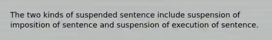 The two kinds of suspended sentence include suspension of imposition of sentence and suspension of execution of sentence.