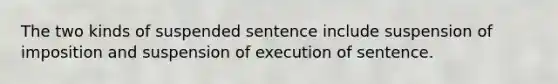 The two kinds of suspended sentence include suspension of imposition and suspension of execution of sentence.