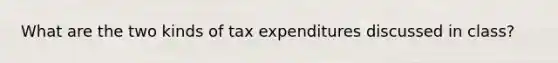 What are the two kinds of tax expenditures discussed in class?