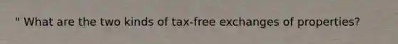 " What are the two kinds of tax-free exchanges of properties?