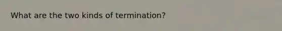 What are the two kinds of termination?