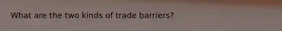 What are the two kinds of trade barriers?