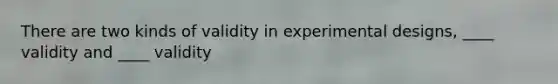 There are two kinds of validity in <a href='https://www.questionai.com/knowledge/kkUW8HZQfQ-experimental-designs' class='anchor-knowledge'>experimental designs</a>, ____ validity and ____ validity