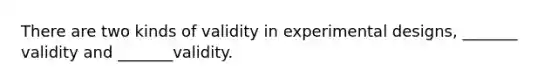 There are two kinds of validity in experimental designs, _______ validity and _______validity.