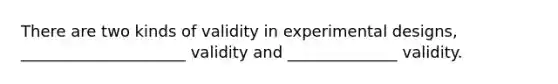 There are two kinds of validity in experimental designs, _____________________ validity and ______________ validity.