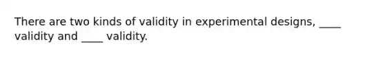 There are two kinds of validity in experimental designs, ____ validity and ____ validity.