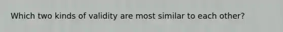 Which two kinds of validity are most similar to each other?