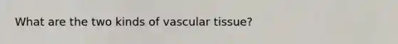 What are the two kinds of vascular tissue?