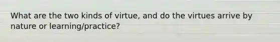 What are the two kinds of virtue, and do the virtues arrive by nature or learning/practice?