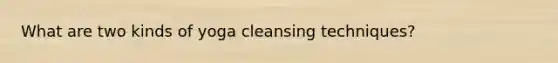 What are two kinds of yoga cleansing techniques?