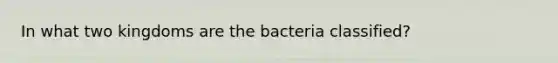 In what two kingdoms are the bacteria classified?