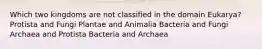 Which two kingdoms are not classified in the domain Eukarya? Protista and Fungi Plantae and Animalia Bacteria and Fungi Archaea and Protista Bacteria and Archaea