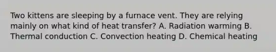 Two kittens are sleeping by a furnace vent. They are relying mainly on what kind of heat transfer? A. Radiation warming B. Thermal conduction C. Convection heating D. Chemical heating