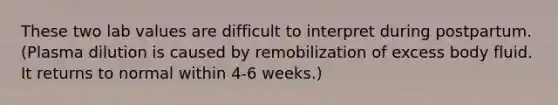 These two lab values are difficult to interpret during postpartum. (Plasma dilution is caused by remobilization of excess body fluid. It returns to normal within 4-6 weeks.)