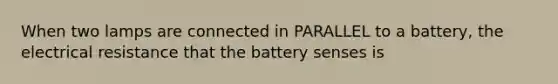 When two lamps are connected in PARALLEL to a battery, the electrical resistance that the battery senses is