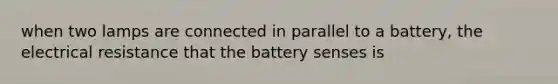 when two lamps are connected in parallel to a battery, the electrical resistance that the battery senses is