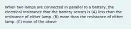 When two lamps are connected in parallel to a battery, the electrical resistance that the battery senses is (A) less than the resistance of either lamp. (B) more than the resistance of either lamp. (C) none of the above