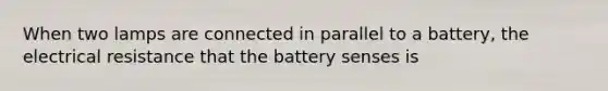 When two lamps are connected in parallel to a battery, the electrical resistance that the battery senses is