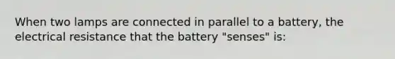 When two lamps are connected in parallel to a battery, the electrical resistance that the battery "senses" is: