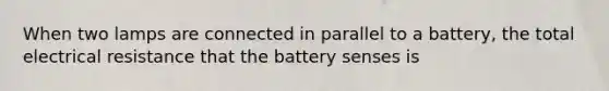 When two lamps are connected in parallel to a battery, the total electrical resistance that the battery senses is